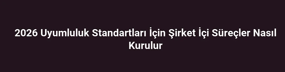 2026 Uyumluluk Standartları İçin Şirket İçi Süreçler Nasıl Kurulur