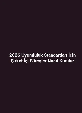 2026 Uyumluluk Standartları İçin Şirket İçi Süreçler Nasıl Kurulur