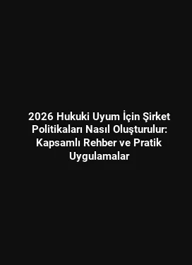 2026 Hukuki Uyum İçin Şirket Politikaları Nasıl Oluşturulur: Kapsamlı Rehber ve Pratik Uygulamalar
