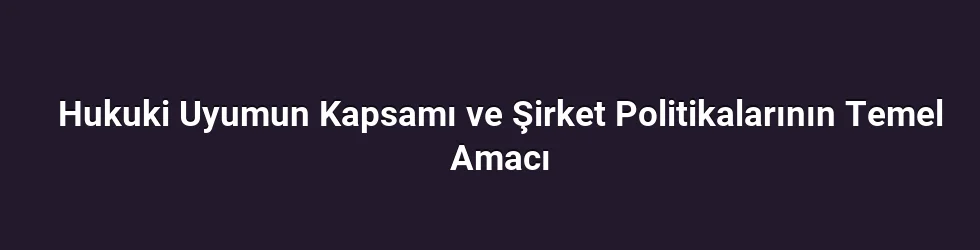 Hukuki Uyumun Kapsamı ve Şirket Politikalarının Temel Amacı