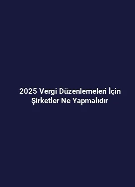 2025 Vergi Düzenlemeleri İçin Şirketler Ne Yapmalıdır