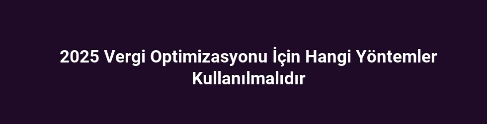 2025 Vergi Optimizasyonu İçin Hangi Yöntemler Kullanılmalıdır