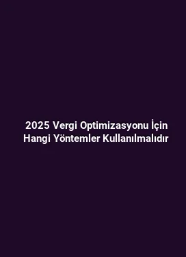 2025 Vergi Optimizasyonu İçin Hangi Yöntemler Kullanılmalıdır
