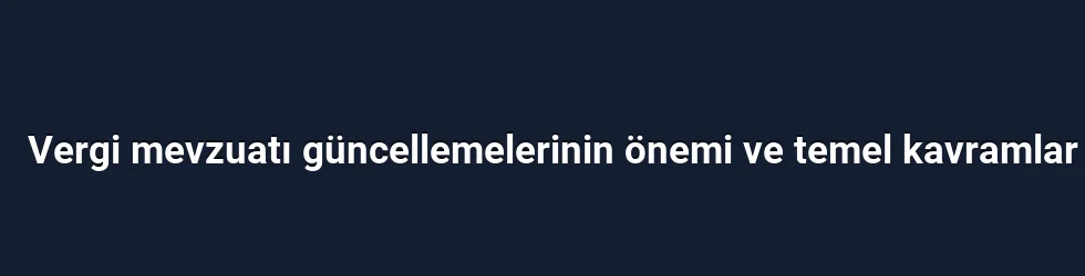 Vergi mevzuatı güncellemelerinin önemi ve temel kavramlar
