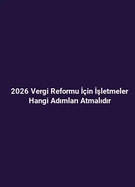 2026 Vergi Reformu İçin İşletmeler Hangi Adımları Atmalıdır