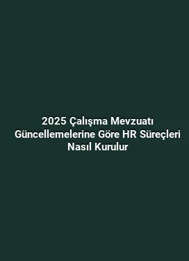 2025 Çalışma Mevzuatı Güncellemelerine Göre HR Süreçleri Nasıl Kurulur