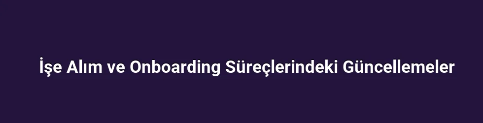 İşe Alım ve Onboarding Süreçlerindeki Güncellemeler