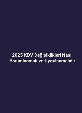 2025 KDV Değişiklikleri Nasıl Yorumlanmalı ve Uygulanmalıdır