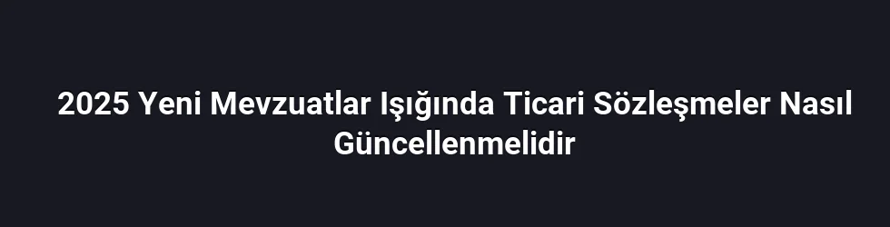 2025 Yeni Mevzuatlar Işığında Ticari Sözleşmeler Nasıl Güncellenmelidir