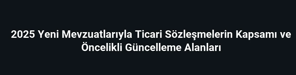2025 Yeni Mevzuatlarıyla Ticari Sözleşmelerin Kapsamı ve Öncelikli Güncelleme Alanları