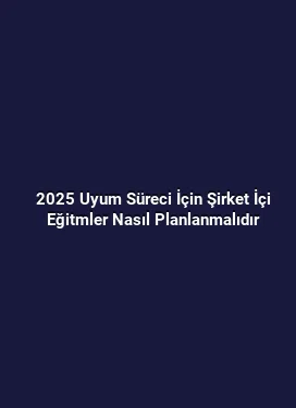 2025 Uyum Süreci İçin Şirket İçi Eğitmler Nasıl Planlanmalıdır