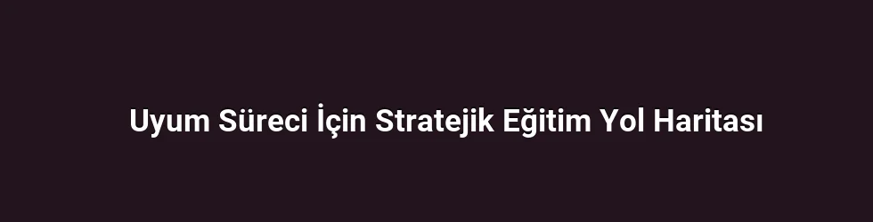 Uyum Süreci İçin Stratejik Eğitim Yol Haritası
