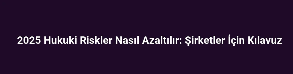2025 Hukuki Riskler Nasıl Azaltılır: Şirketler İçin Kılavuz
