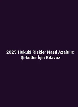 2025 Hukuki Riskler Nasıl Azaltılır: Şirketler İçin Kılavuz