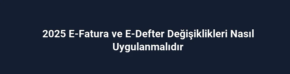 2025 E-Fatura ve E-Defter Değişiklikleri Nasıl Uygulanmalıdır