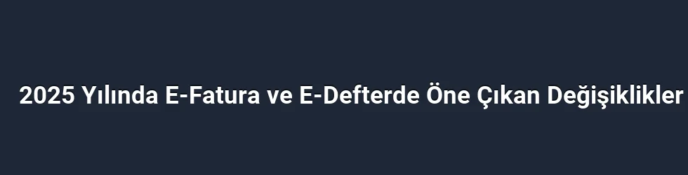 2025 Yılında E-Fatura ve E-Defterde Öne Çıkan Değişiklikler