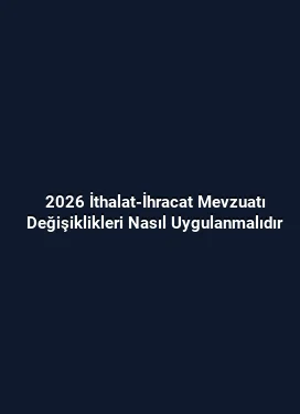 2026 İthalat-İhracat Mevzuatı Değişiklikleri Nasıl Uygulanmalıdır