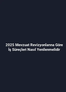 2025 Mevzuat Revizyonlarına Göre İş Süreçleri Nasıl Yenilenmelidir