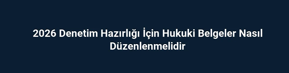 2026 Denetim Hazırlığı İçin Hukuki Belgeler Nasıl Düzenlenmelidir