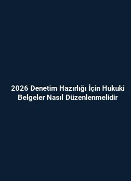 2026 Denetim Hazırlığı İçin Hukuki Belgeler Nasıl Düzenlenmelidir