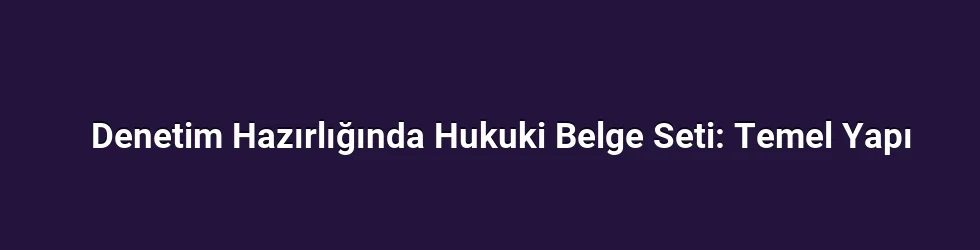 Denetim Hazırlığında Hukuki Belge Seti: Temel Yapı