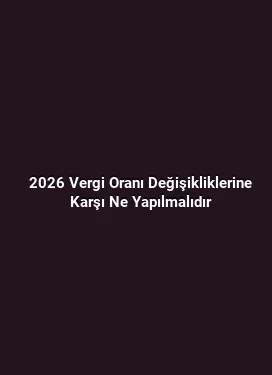 2026 Vergi Oranı Değişikliklerine Karşı Ne Yapılmalıdır