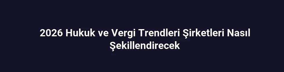 2026 Hukuk ve Vergi Trendleri Şirketleri Nasıl Şekillendirecek