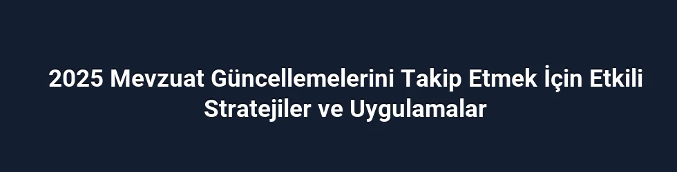 2025 Mevzuat Güncellemelerini Takip Etmek İçin Etkili Stratejiler ve Uygulamalar