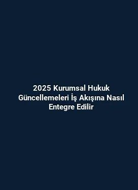 2025 Kurumsal Hukuk Güncellemeleri İş Akışına Nasıl Entegre Edilir