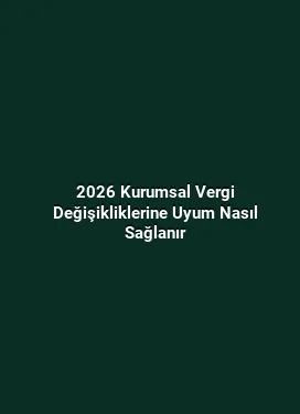 2026 Kurumsal Vergi Değişikliklerine Uyum Nasıl Sağlanır