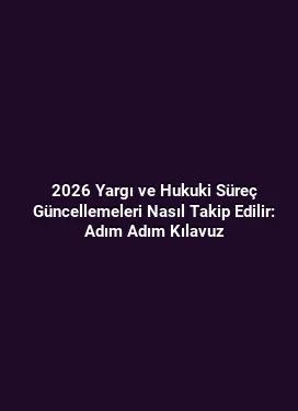 2026 Yargı ve Hukuki Süreç Güncellemeleri Nasıl Takip Edilir: Adım Adım Kılavuz
