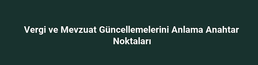 Vergi ve Mevzuat Güncellemelerini Anlama Anahtar Noktaları