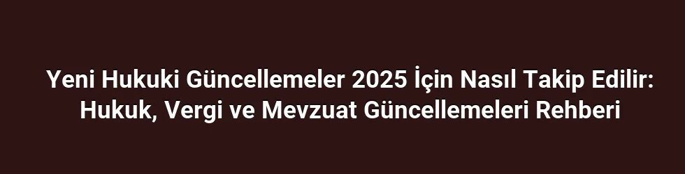 Yeni Hukuki Güncellemeler 2025 İçin Nasıl Takip Edilir: Hukuk, Vergi ve Mevzuat Güncellemeleri Rehberi