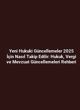 Yeni Hukuki Güncellemeler 2025 İçin Nasıl Takip Edilir: Hukuk, Vergi ve Mevzuat Güncellemeleri Rehberi