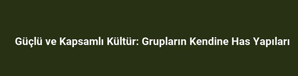Güçlü ve Kapsamlı Kültür: Grupların Kendine Has Yapıları