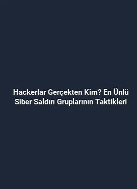 Hackerlar Gerçekten Kim? En Ünlü Siber Saldırı Gruplarının Taktikleri