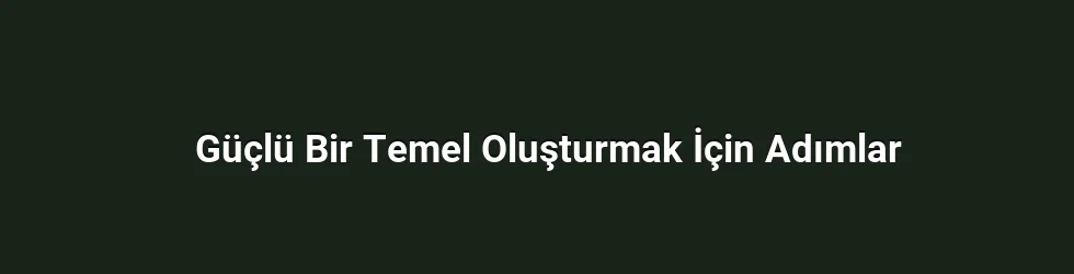 Güçlü Bir Temel Oluşturmak İçin Adımlar