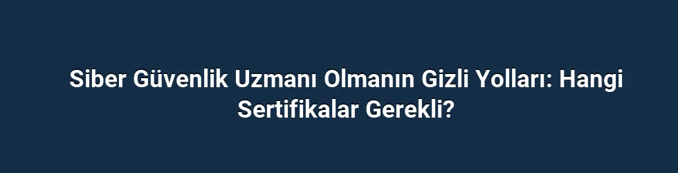 Siber Güvenlik Uzmanı Olmanın Gizli Yolları: Hangi Sertifikalar Gerekli?