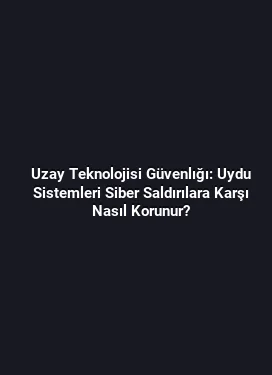 Uzay Teknolojisi Güvenlığı: Uydu Sistemleri Siber Saldırılara Karşı Nasıl Korunur?