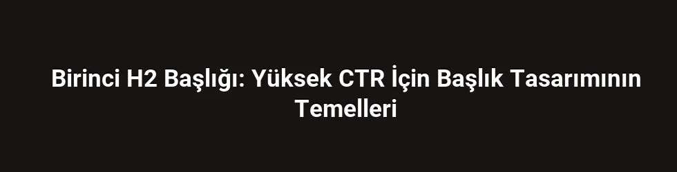 Birinci H2 Başlığı: Yüksek CTR İçin Başlık Tasarımının Temelleri