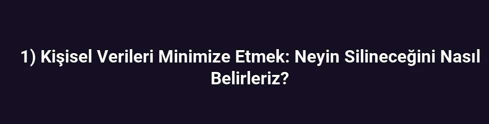 1) Kişisel Verileri Minimize Etmek: Neyin Silineceğini Nasıl Belirleriz?
