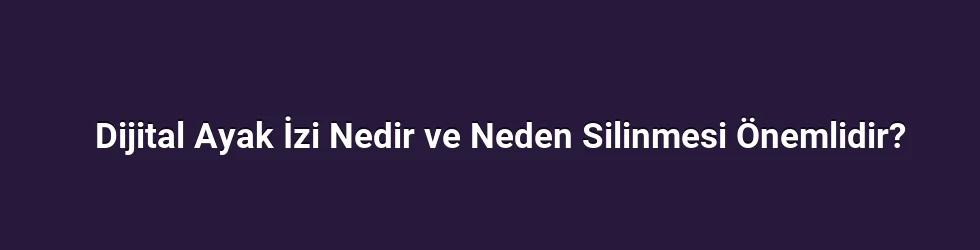 Dijital Ayak İzi Nedir ve Neden Silinmesi Önemlidir?