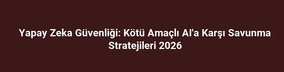 Yapay Zeka Güvenliği: Kötü Amaçlı AI'a Karşı Savunma Stratejileri 2026