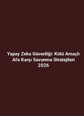 Yapay Zeka Güvenliği: Kötü Amaçlı AI'a Karşı Savunma Stratejileri 2026