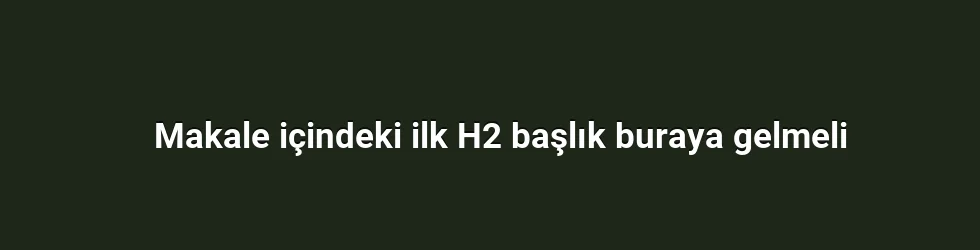 Makale içindeki ilk H2 başlık buraya gelmeli