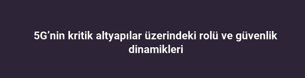 5G’nin kritik altyapılar üzerindeki rolü ve güvenlik dinamikleri