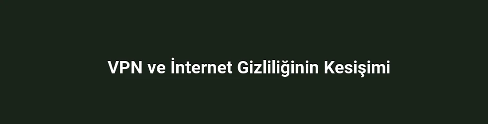 VPN ve İnternet Gizliliğinin Kesişimi