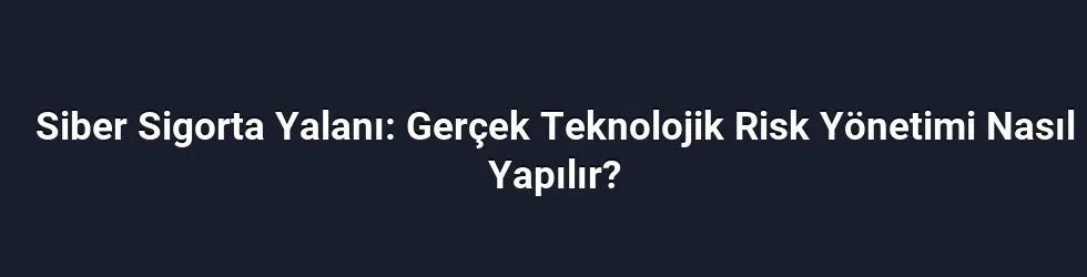 Siber Sigorta Yalanı: Gerçek Teknolojik Risk Yönetimi Nasıl Yapılır?