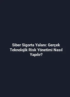 Siber Sigorta Yalanı: Gerçek Teknolojik Risk Yönetimi Nasıl Yapılır?