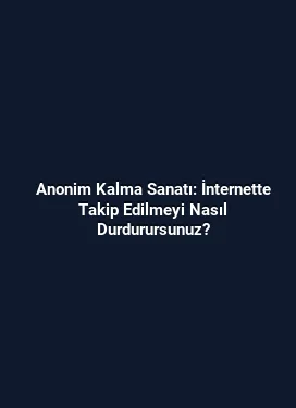 Anonim Kalma Sanatı: İnternette Takip Edilmeyi Nasıl Durdurursunuz?